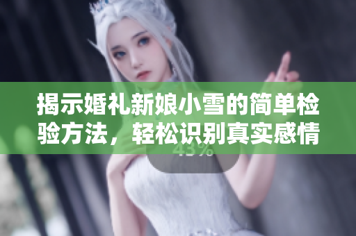 揭示婚礼新娘小雪的简单检验方法，轻松识别真实感情