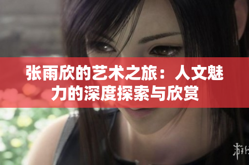 张雨欣的艺术之旅：人文魅力的深度探索与欣赏