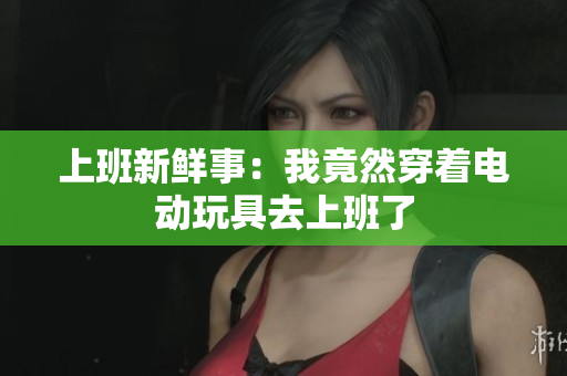上班新鲜事：我竟然穿着电动玩具去上班了
