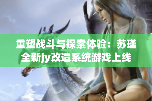 重塑战斗与探索体验：苏瑾全新jy改造系统游戏上线