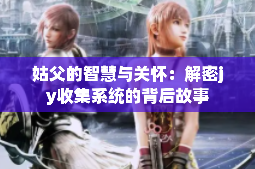 姑父的智慧与关怀：解密jy收集系统的背后故事