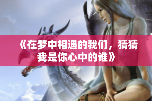 《在梦中相遇的我们，猜猜我是你心中的谁》