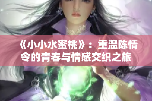 《小小水蜜桃》：重温陈情令的青春与情感交织之旅
