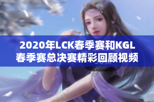 2020年LCK春季赛和KGL春季赛总决赛精彩回顾视频合集
