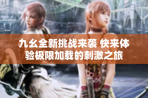 九幺全新挑战来袭 快来体验极限加载的刺激之旅