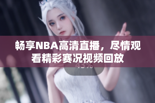 畅享NBA高清直播，尽情观看精彩赛况视频回放