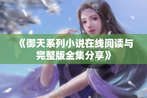 《御天系列小说在线阅读与完整版全集分享》