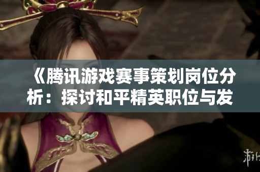 《腾讯游戏赛事策划岗位分析：探讨和平精英职位与发展前景》