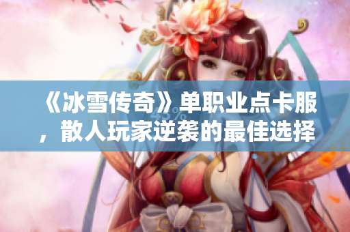 《冰雪传奇》单职业点卡服，散人玩家逆袭的最佳选择与乐趣体验