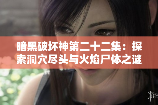 暗黑破坏神第二十二集：探索洞穴尽头与火焰尸体之谜