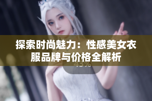 探索时尚魅力：性感美女衣服品牌与价格全解析