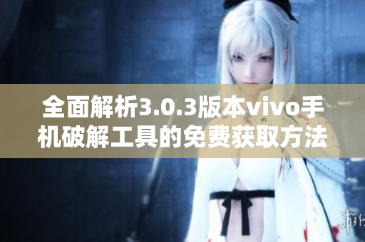 全面解析3.0.3版本vivo手机破解工具的免费获取方法