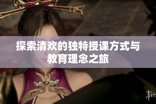 探索清欢的独特授课方式与教育理念之旅