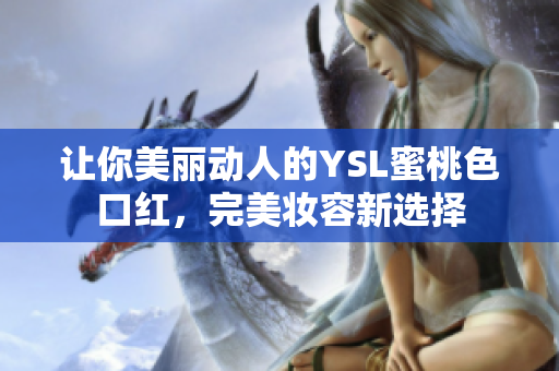 让你美丽动人的YSL蜜桃色口红，完美妆容新选择