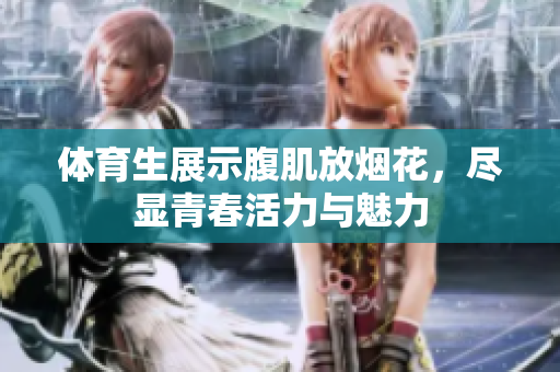 体育生展示腹肌放烟花，尽显青春活力与魅力