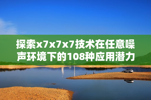 探索x7x7x7技术在任意噪声环境下的108种应用潜力