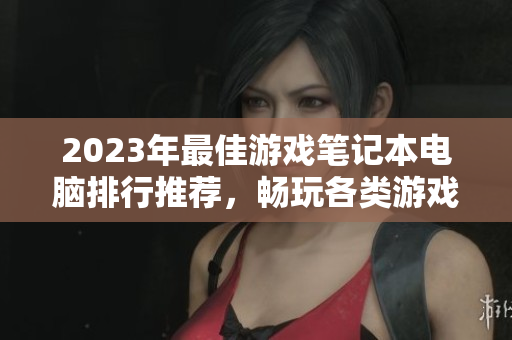 2023年最佳游戏笔记本电脑排行推荐，畅玩各类游戏的理想选择