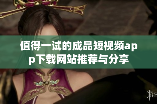 值得一试的成品短视频app下载网站推荐与分享