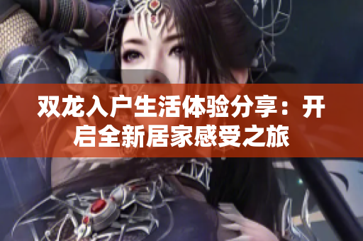 双龙入户生活体验分享：开启全新居家感受之旅
