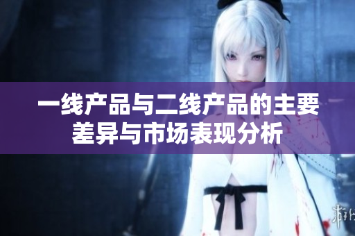 一线产品与二线产品的主要差异与市场表现分析
