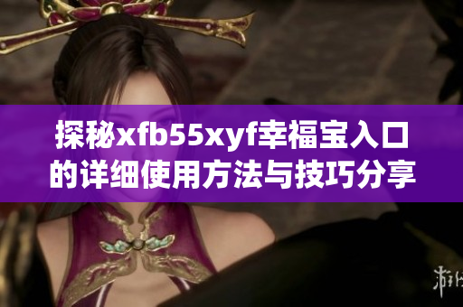 探秘xfb55xyf幸福宝入口的详细使用方法与技巧分享