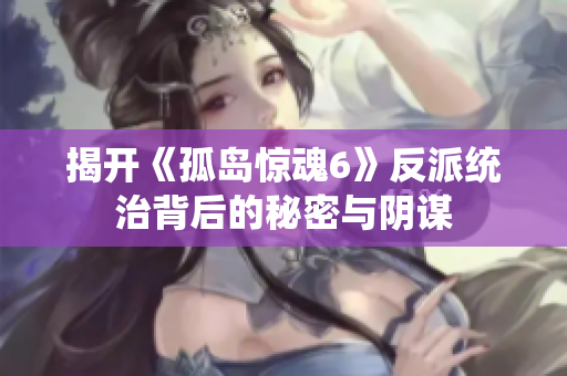 揭开《孤岛惊魂6》反派统治背后的秘密与阴谋