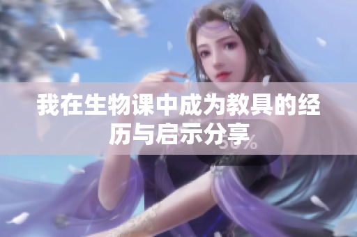 我在生物课中成为教具的经历与启示分享