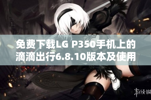 免费下载LG P350手机上的滴滴出行6.8.10版本及使用指南