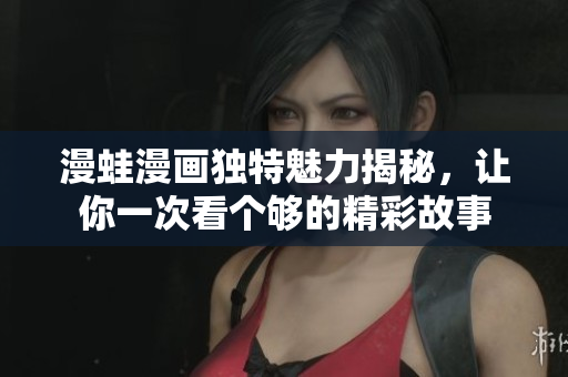 漫蛙漫画独特魅力揭秘，让你一次看个够的精彩故事