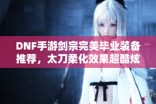 DNF手游剑宗完美毕业装备推荐，太刀柔化效果超酷炫
