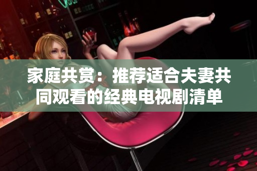 家庭共赏：推荐适合夫妻共同观看的经典电视剧清单