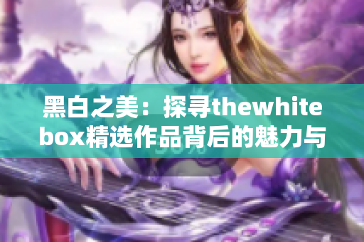 黑白之美：探寻thewhitebox精选作品背后的魅力与故事