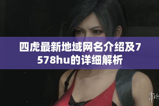 四虎最新地域网名介绍及7578hu的详细解析