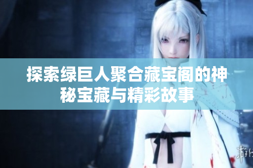 探索绿巨人聚合藏宝阁的神秘宝藏与精彩故事