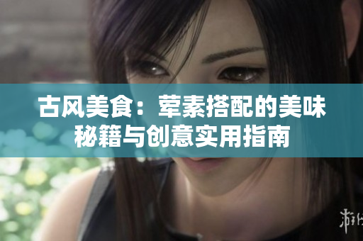 古风美食：荤素搭配的美味秘籍与创意实用指南