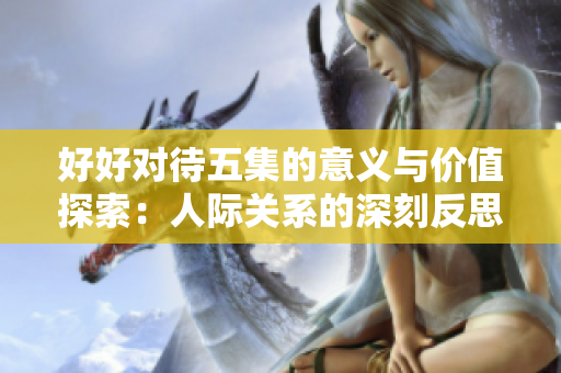 好好对待五集的意义与价值探索：人际关系的深刻反思与实践