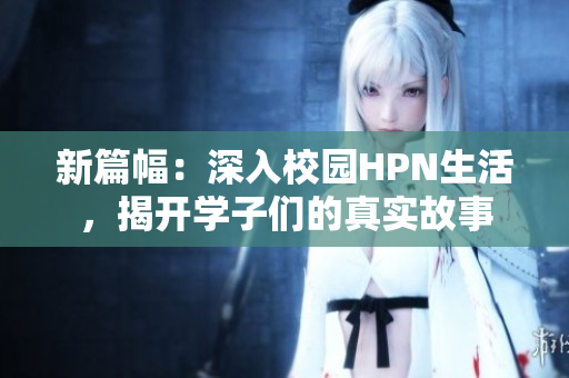 新篇幅：深入校园HPN生活，揭开学子们的真实故事