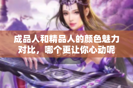 成品人和精品人的颜色魅力对比，哪个更让你心动呢