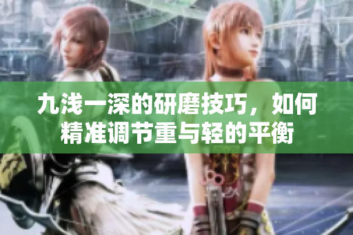 九浅一深的研磨技巧，如何精准调节重与轻的平衡