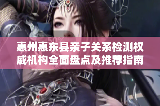 惠州惠东县亲子关系检测权威机构全面盘点及推荐指南