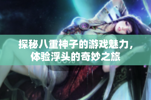 探秘八重神子的游戏魅力，体验浮头的奇妙之旅