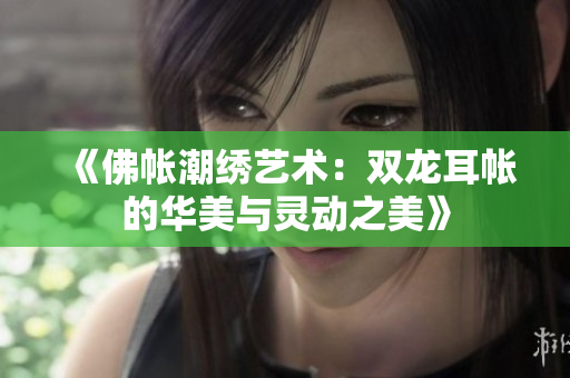 《佛帐潮绣艺术：双龙耳帐的华美与灵动之美》