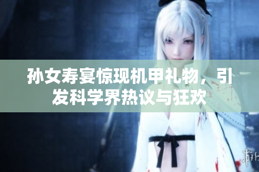 孙女寿宴惊现机甲礼物，引发科学界热议与狂欢