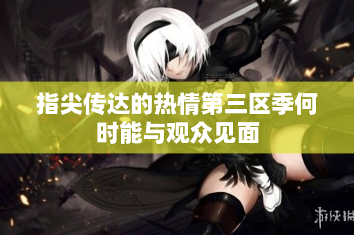 指尖传达的热情第三区季何时能与观众见面