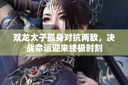 双龙太子孤身对抗两敌，决战命运迎来终极时刻