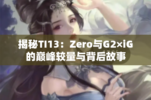 揭秘TI13：Zero与G2×iG的巅峰较量与背后故事