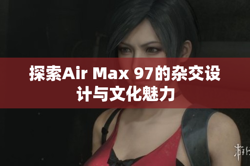 探索Air Max 97的杂交设计与文化魅力