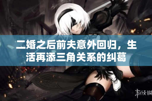 二婚之后前夫意外回归，生活再添三角关系的纠葛