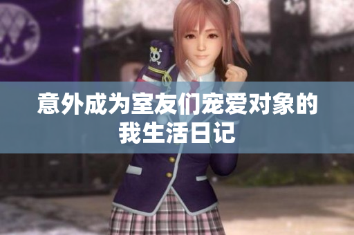 意外成为室友们宠爱对象的我生活日记