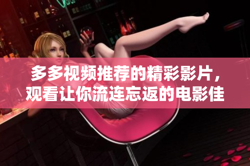 多多视频推荐的精彩影片，观看让你流连忘返的电影佳作